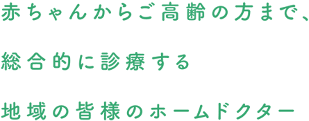 赤ちゃんからご高齢の方まで、総合的に診療する地域の皆様のホームドクター